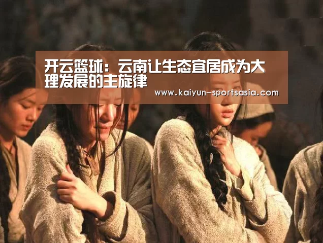 开云篮球:云南让生态宜居成为大理发展的主旋律(图3) 开云篮球